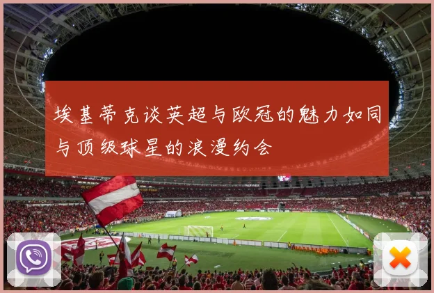 埃基蒂克谈英超与欧冠的魅力如同与顶级球星的浪漫约会