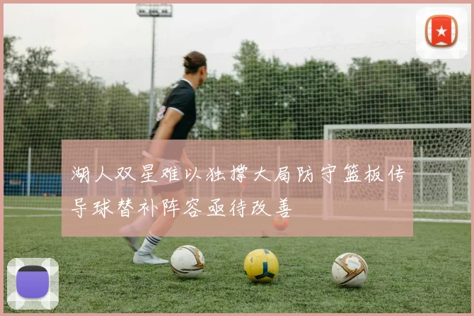 湖人双星难以独撑大局防守篮板传导球替补阵容亟待改善