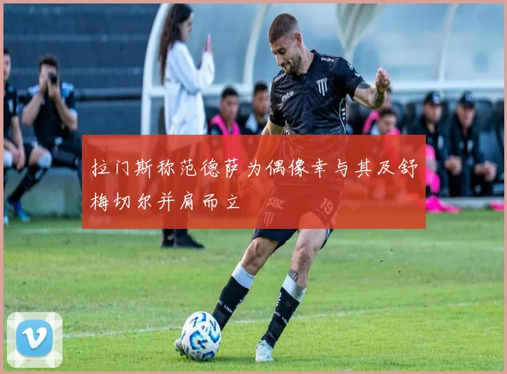 拉门斯称范德萨为偶像幸与其及舒梅切尔并肩而立
