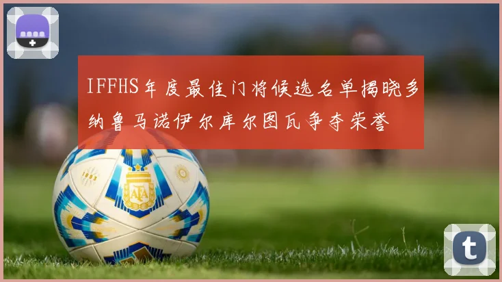 IFFHS年度最佳门将候选名单揭晓多纳鲁马诺伊尔库尔图瓦争夺荣誉