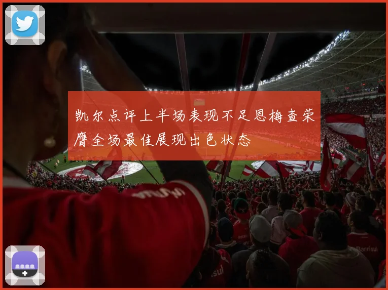 凯尔点评上半场表现不足恩梅查荣膺全场最佳展现出色状态