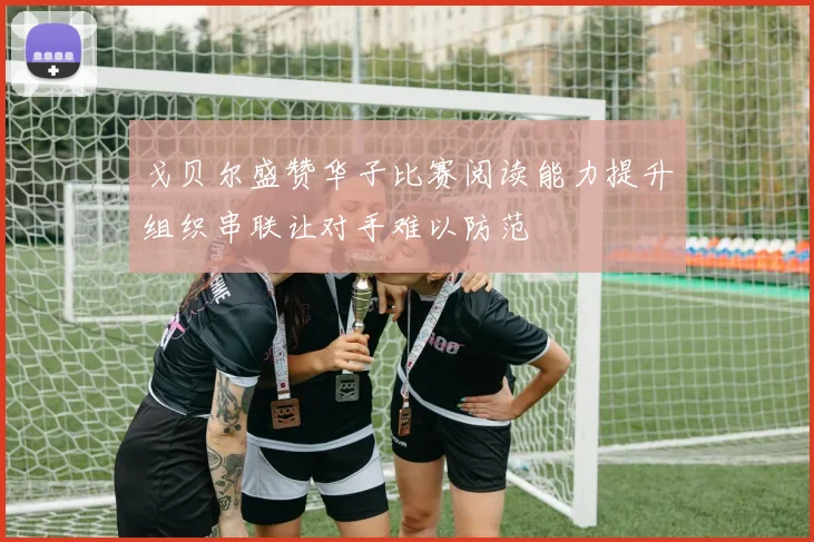 戈贝尔盛赞华子比赛阅读能力提升组织串联让对手难以防范