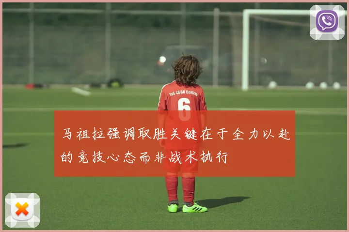 马祖拉强调取胜关键在于全力以赴的竞技心态而非战术执行