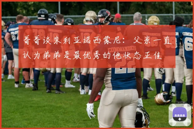 哥哥谈朱利亚诺西蒙尼：父亲一直认为弟弟是最优秀的他状态正佳