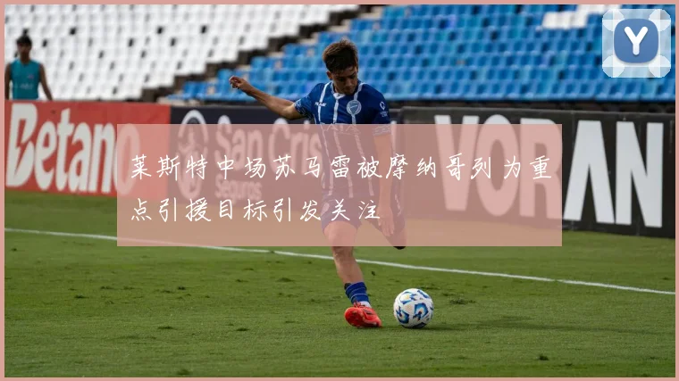 莱斯特中场苏马雷被摩纳哥列为重点引援目标引发关注