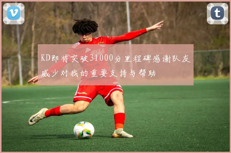 KD即将突破31000分里程碑感谢队友威少对我的重要支持与帮助