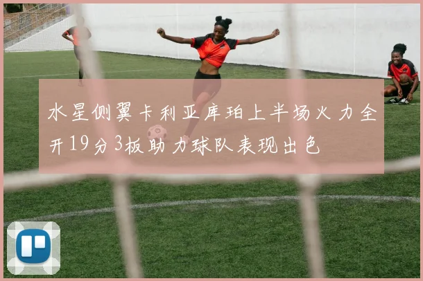 水星侧翼卡利亚库珀上半场火力全开19分3板助力球队表现出色