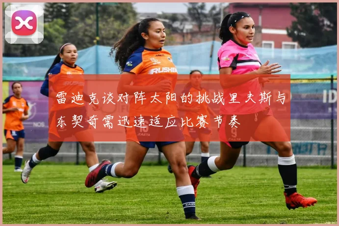 雷迪克谈对阵太阳的挑战里夫斯与东契奇需迅速适应比赛节奏