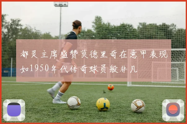 都灵主席盛赞莫德里奇在意甲表现如1950年代传奇球员般非凡