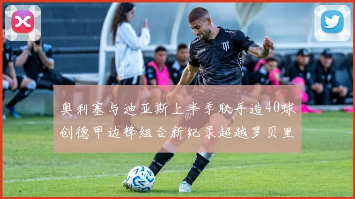 奥利塞与迪亚斯上半季联手造40球创德甲边锋组合新纪录超越罗贝里