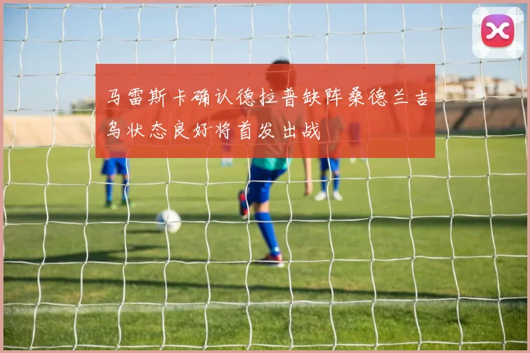马雷斯卡确认德拉普缺阵桑德兰吉乌状态良好将首发出战
