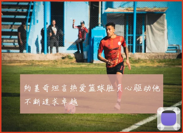 约基奇坦言热爱篮球胜负心驱动他不断追求卓越