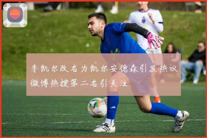 李凯尔改名为凯尔安德森引发热议微博热搜第二名引关注