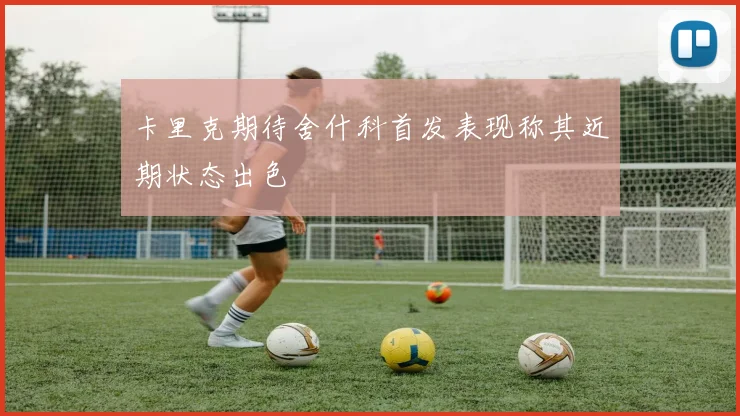 卡里克期待舍什科首发表现称其近期状态出色
