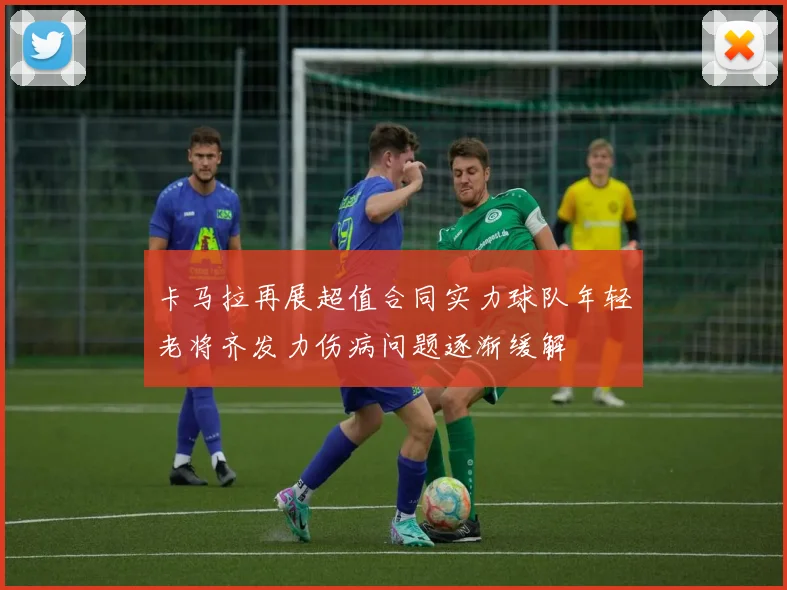 卡马拉再展超值合同实力球队年轻老将齐发力伤病问题逐渐缓解