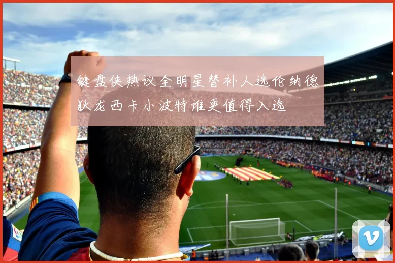 键盘侠热议全明星替补人选伦纳德狄龙西卡小波特谁更值得入选