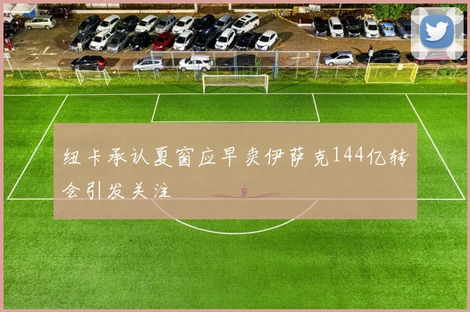 纽卡承认夏窗应早卖伊萨克144亿转会引发关注
