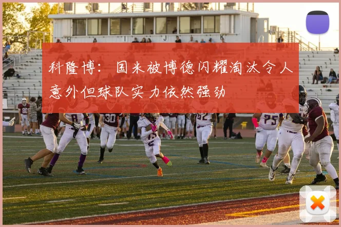 科隆博：国米被博德闪耀淘汰令人意外但球队实力依然强劲