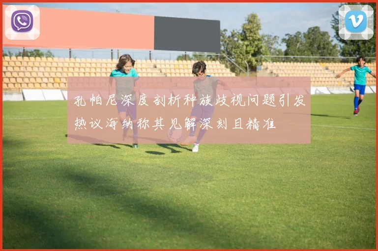 孔帕尼深度剖析种族歧视问题引发热议海纳称其见解深刻且精准