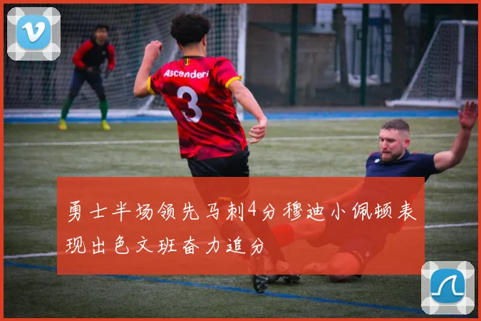 勇士半场领先马刺4分穆迪小佩顿表现出色文班奋力追分