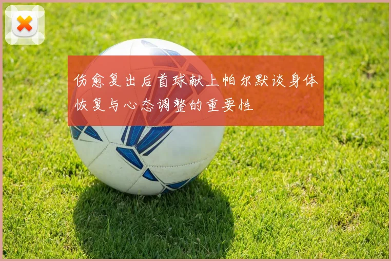 伤愈复出后首球献上帕尔默谈身体恢复与心态调整的重要性