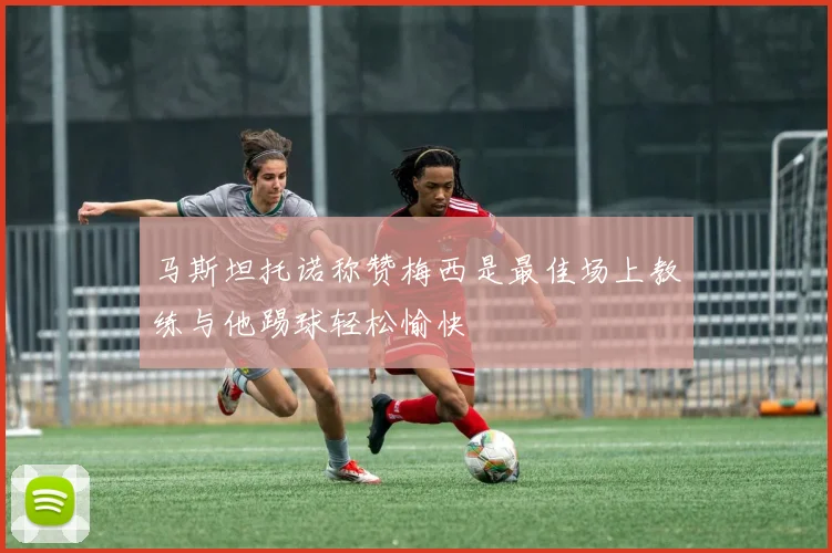 马斯坦托诺称赞梅西是最佳场上教练与他踢球轻松愉快