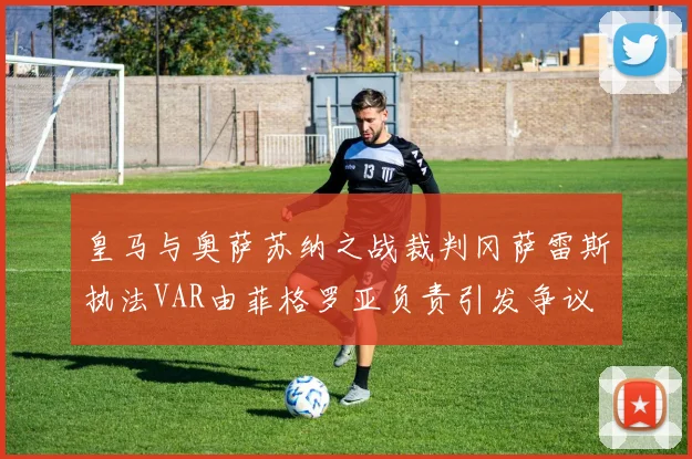 皇马与奥萨苏纳之战裁判冈萨雷斯执法VAR由菲格罗亚负责引发争议