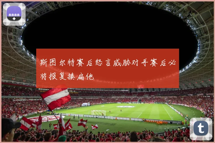 斯图尔特赛后怒言威胁对手赛后必将报复揍扁他
