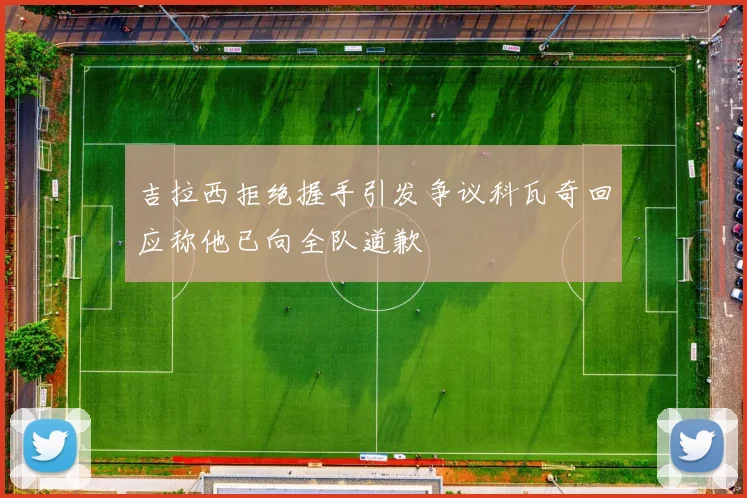 吉拉西拒绝握手引发争议科瓦奇回应称他已向全队道歉