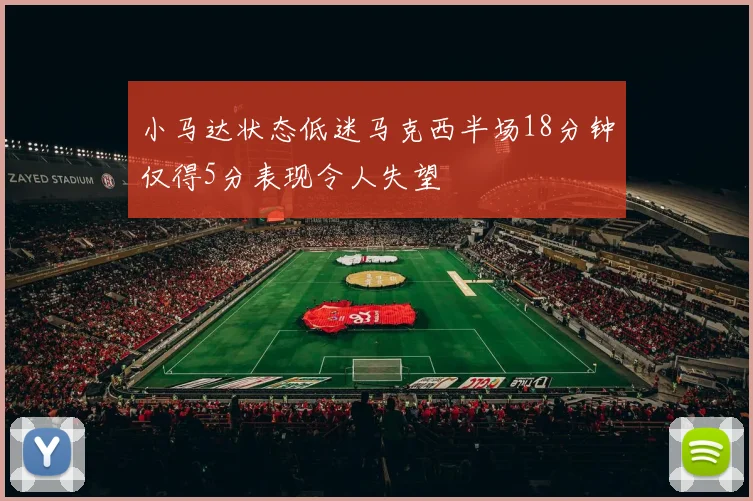 小马达状态低迷马克西半场18分钟仅得5分表现令人失望