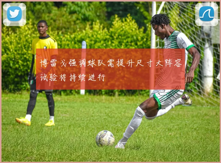 博雷戈强调球队需提升尺寸大阵容试验将持续进行