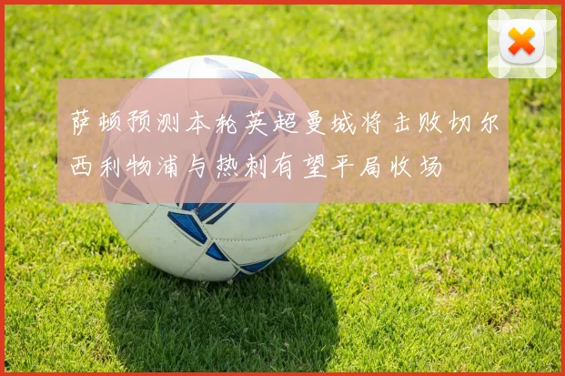 萨顿预测本轮英超曼城将击败切尔西利物浦与热刺有望平局收场