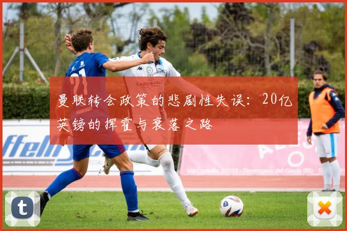 曼联转会政策的悲剧性失误：20亿英镑的挥霍与衰落之路
