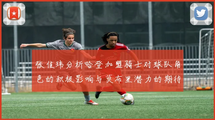 张佳玮分析哈登加盟骑士对球队角色的积极影响与莫布里潜力的期待