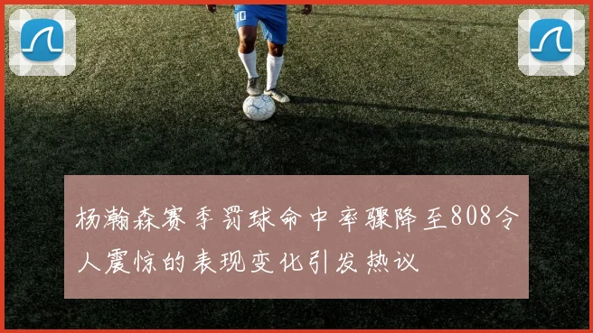 杨瀚森赛季罚球命中率骤降至808令人震惊的表现变化引发热议