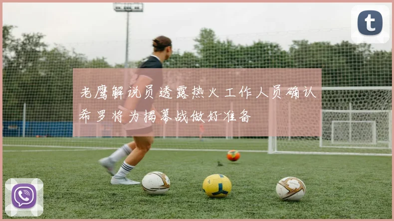 老鹰解说员透露热火工作人员确认希罗将为揭幕战做好准备