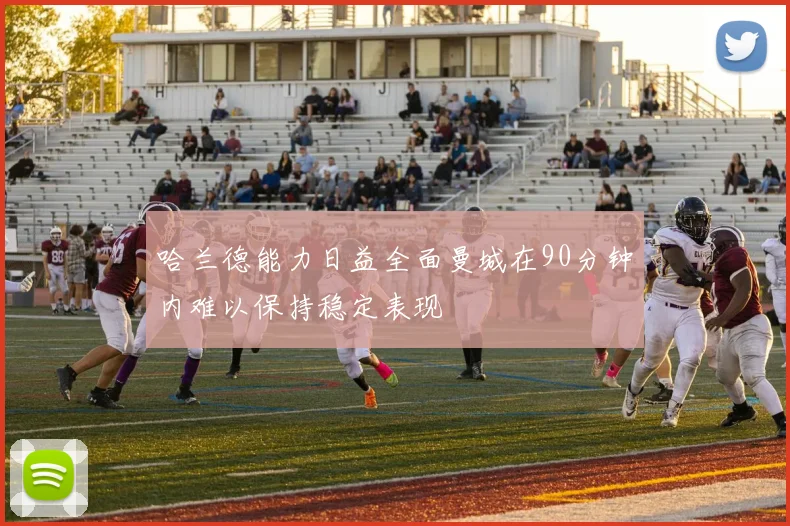 哈兰德能力日益全面曼城在90分钟内难以保持稳定表现