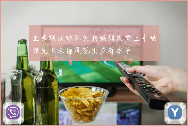 里弗斯谈球队失利感到失望上半场领先也未能展现出应有水平
