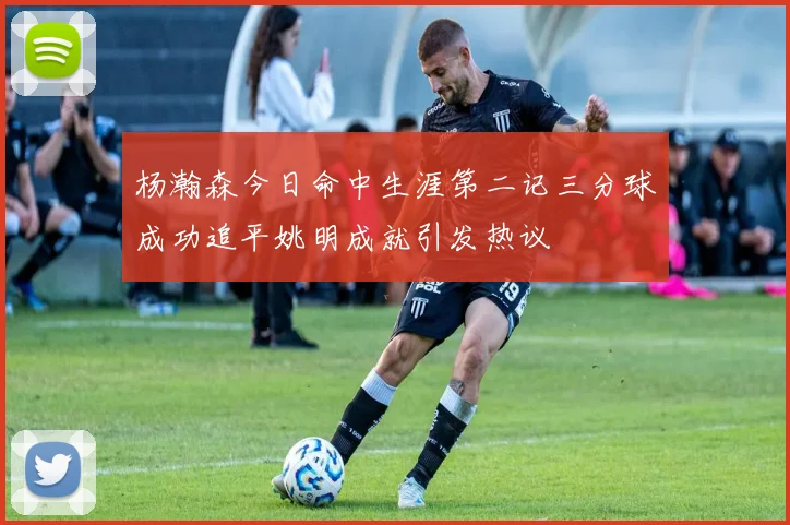 杨瀚森今日命中生涯第二记三分球成功追平姚明成就引发热议