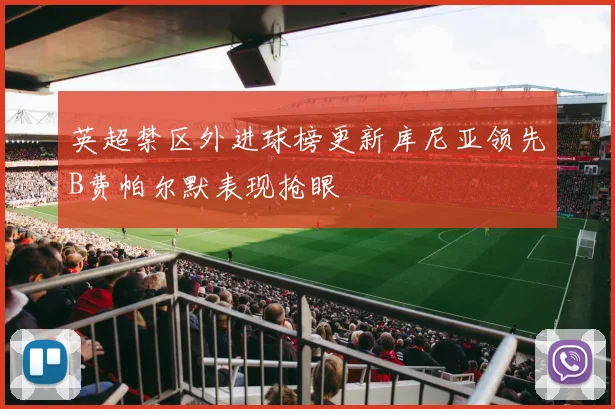 英超禁区外进球榜更新库尼亚领先B费帕尔默表现抢眼