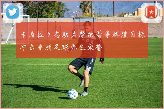 卡马拉立志助力摩纳哥争辉煌目标冲击非洲足球先生荣誉