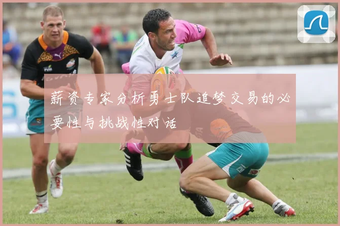 薪资专家分析勇士队追梦交易的必要性与挑战性对话