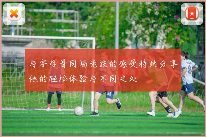 与字母哥同场竞技的感受特纳分享他的轻松体验与不同之处